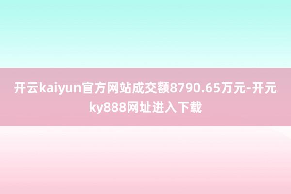 开云kaiyun官方网站成交额8790.65万元-开元ky888网址进入下载