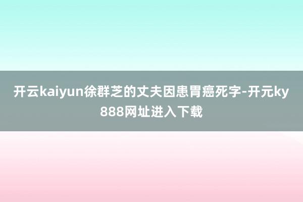 开云kaiyun徐群芝的丈夫因患胃癌死字-开元ky888网址进入下载