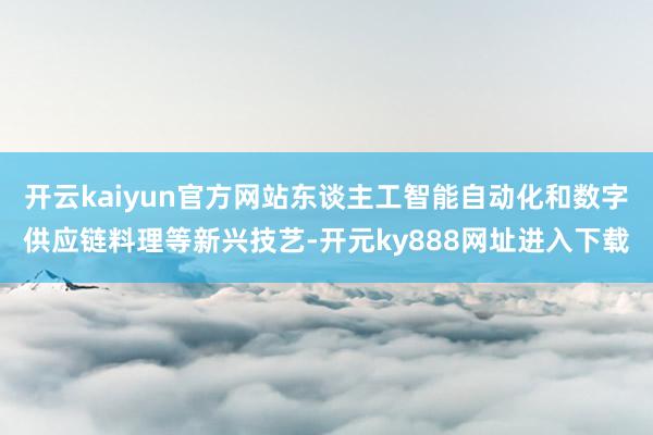 开云kaiyun官方网站东谈主工智能自动化和数字供应链料理等新兴技艺-开元ky888网址进入下载