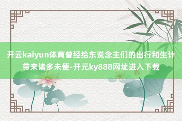开云kaiyun体育曾经给东说念主们的出行和生计带来诸多未便-开元ky888网址进入下载