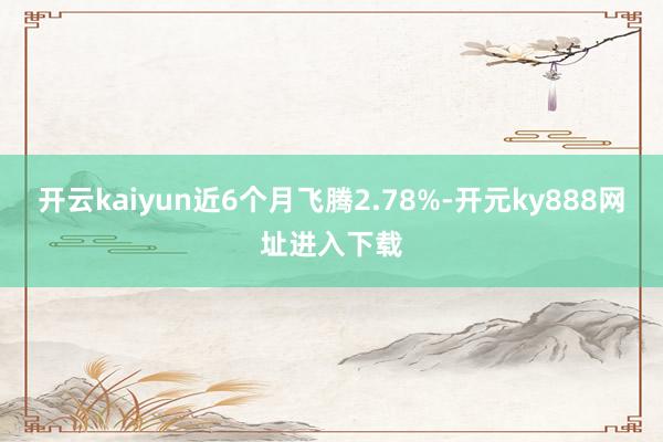 开云kaiyun近6个月飞腾2.78%-开元ky888网址进入下载