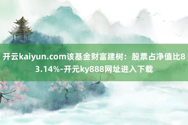 开云kaiyun.com该基金财富建树：股票占净值比83.14%-开元ky888网址进入下载