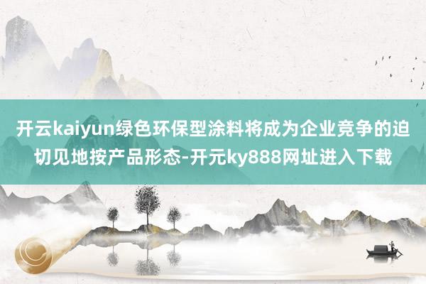 开云kaiyun绿色环保型涂料将成为企业竞争的迫切见地按产品形态-开元ky888网址进入下载