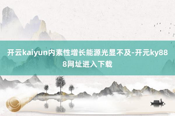 开云kaiyun内素性增长能源光显不及-开元ky888网址进入下载