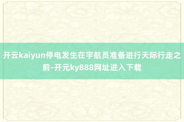 开云kaiyun停电发生在宇航员准备进行天际行走之前-开元ky888网址进入下载
