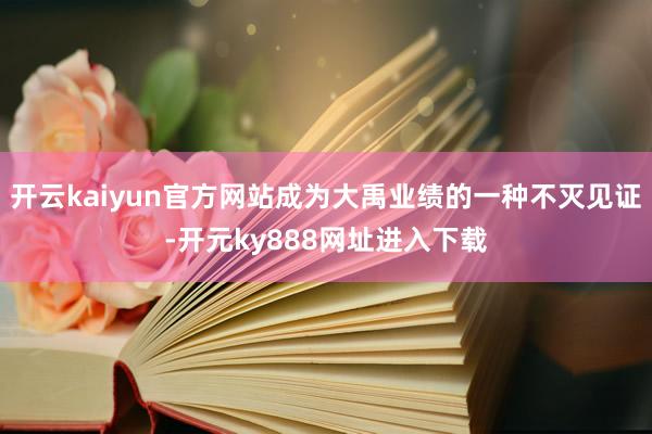 开云kaiyun官方网站成为大禹业绩的一种不灭见证-开元ky888网址进入下载