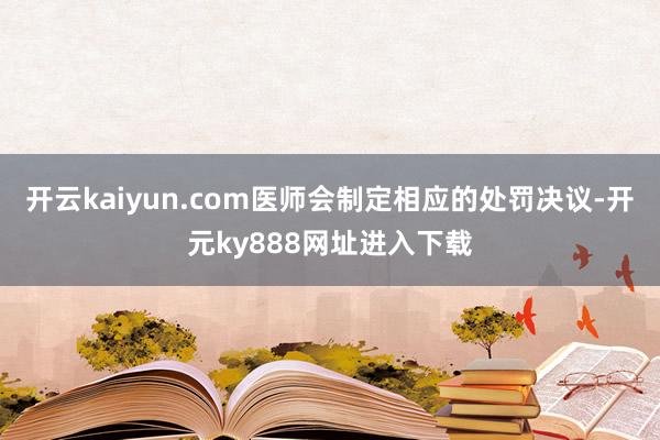 开云kaiyun.com医师会制定相应的处罚决议-开元ky888网址进入下载