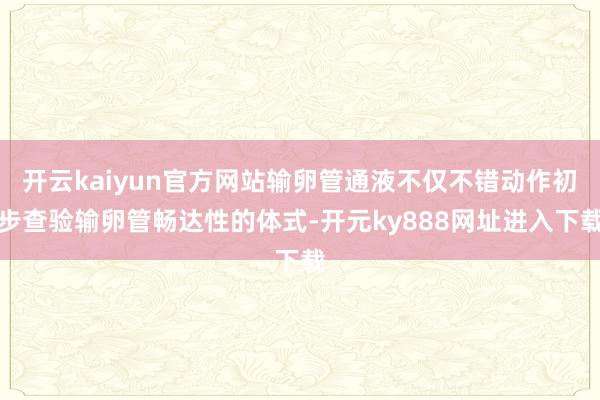开云kaiyun官方网站输卵管通液不仅不错动作初步查验输卵管畅达性的体式-开元ky888网址进入下载
