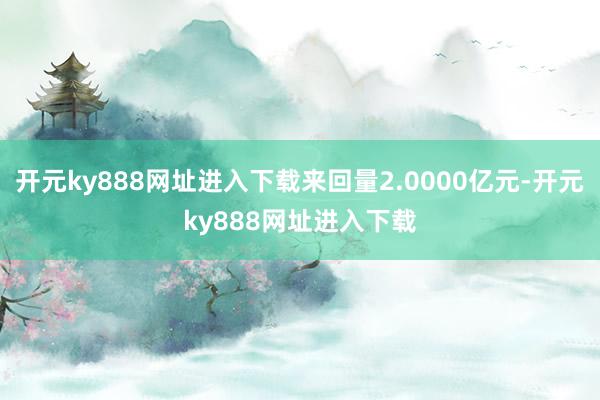 开元ky888网址进入下载来回量2.0000亿元-开元ky888网址进入下载