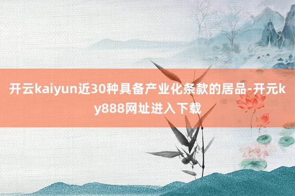 开云kaiyun近30种具备产业化条款的居品-开元ky888网址进入下载