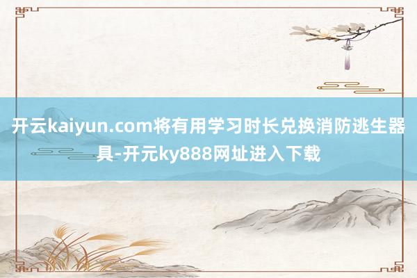 开云kaiyun.com将有用学习时长兑换消防逃生器具-开元ky888网址进入下载