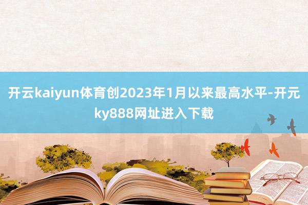 开云kaiyun体育创2023年1月以来最高水平-开元ky888网址进入下载