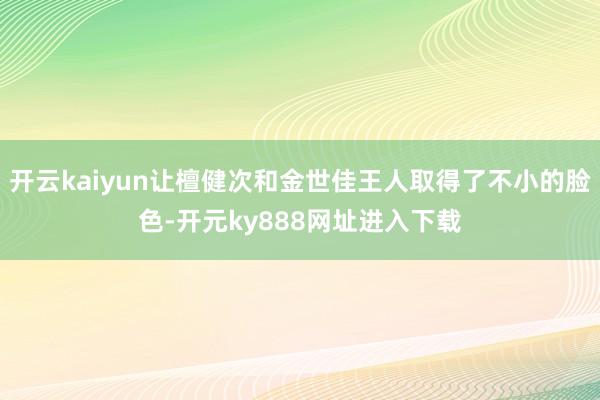 开云kaiyun让檀健次和金世佳王人取得了不小的脸色-开元ky888网址进入下载