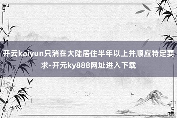 开云kaiyun只消在大陆居住半年以上并顺应特定要求-开元ky888网址进入下载
