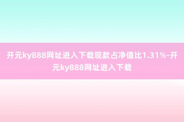 开元ky888网址进入下载现款占净值比1.31%-开元ky888网址进入下载