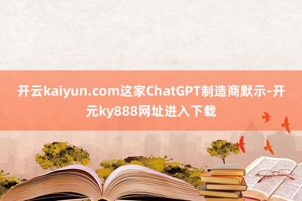 开云kaiyun.com　　这家ChatGPT制造商默示-开元ky888网址进入下载