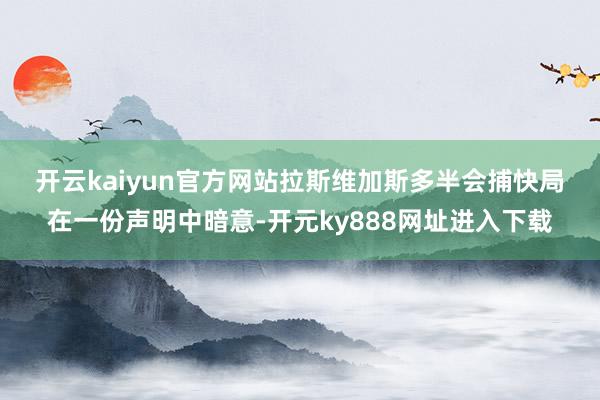 开云kaiyun官方网站　　拉斯维加斯多半会捕快局在一份声明中暗意-开元ky888网址进入下载