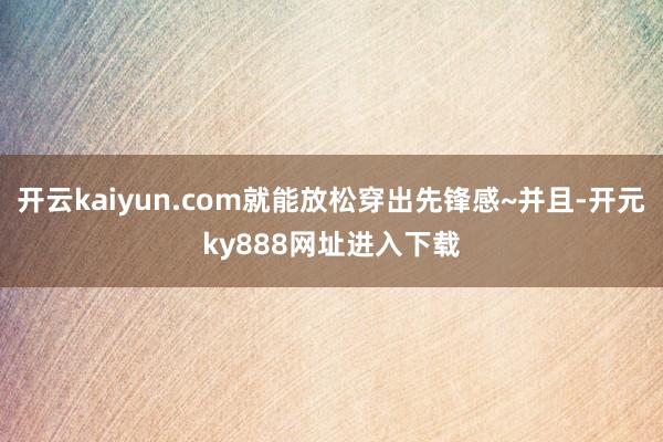 开云kaiyun.com就能放松穿出先锋感~并且-开元ky888网址进入下载