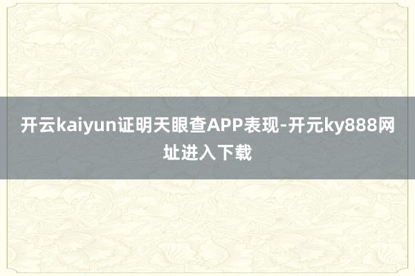 开云kaiyun证明天眼查APP表现-开元ky888网址进入下载