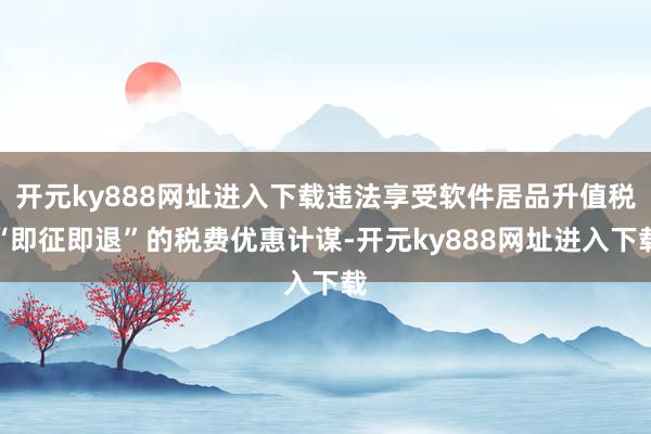 开元ky888网址进入下载违法享受软件居品升值税“即征即退”的税费优惠计谋-开元ky888网址进入下载