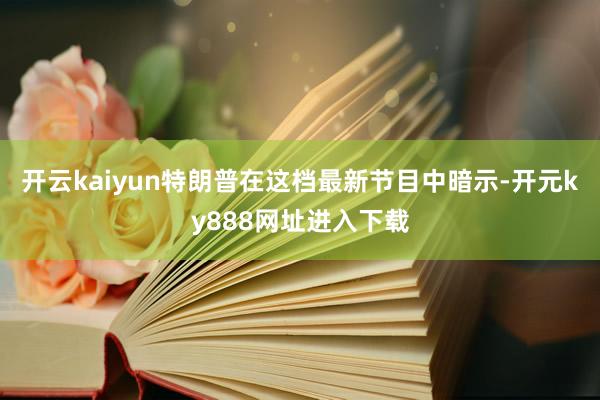 开云kaiyun特朗普在这档最新节目中暗示-开元ky888网址进入下载