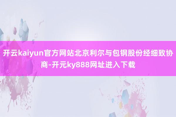 开云kaiyun官方网站北京利尔与包钢股份经细致协商-开元ky888网址进入下载