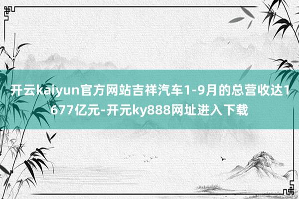 开云kaiyun官方网站吉祥汽车1-9月的总营收达1677亿元-开元ky888网址进入下载