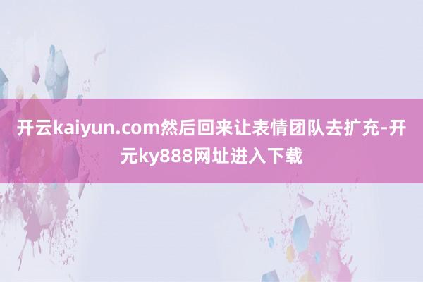 开云kaiyun.com然后回来让表情团队去扩充-开元ky888网址进入下载