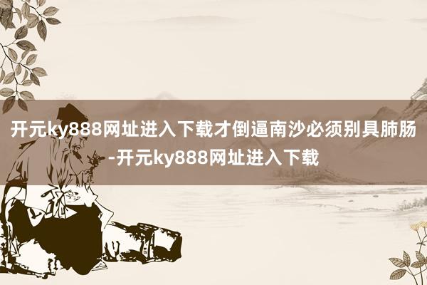 开元ky888网址进入下载才倒逼南沙必须别具肺肠-开元ky888网址进入下载