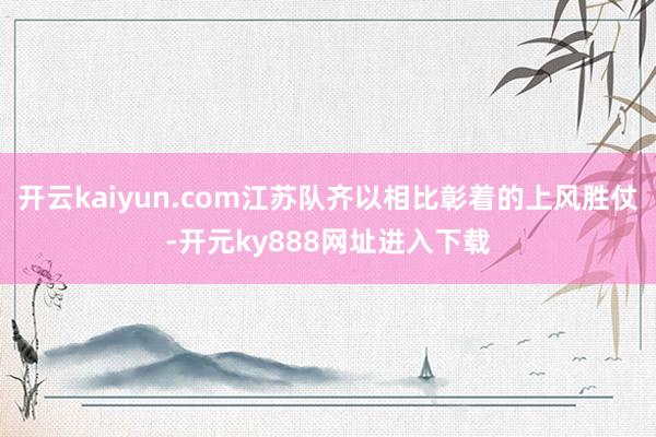 开云kaiyun.com江苏队齐以相比彰着的上风胜仗-开元ky888网址进入下载