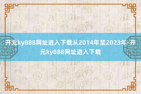 开元ky888网址进入下载从2014年至2023年-开元ky888网址进入下载