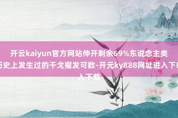 开云kaiyun官方网站伸开剩余69%东说念主类历史上发生过的干戈擢发可数-开元ky888网址进入下