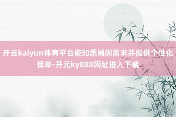 开云kaiyun体育平台能知悉阛阓需求并提供个性化保举-开元ky888网址进入下载