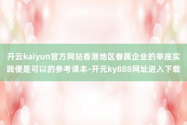 开云kaiyun官方网站香港地区眷属企业的举座实践便是可以的参考课本-开元ky888网址进入下载