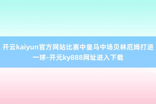 开云kaiyun官方网站比赛中皇马中场贝林厄姆打进一球-开元ky888网址进入下载