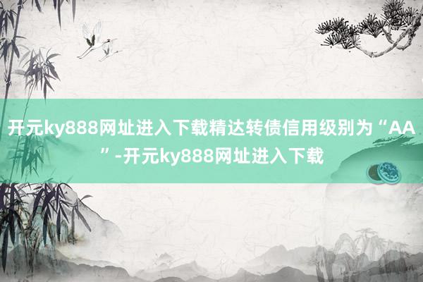 开元ky888网址进入下载精达转债信用级别为“AA”-开元ky888网址进入下载