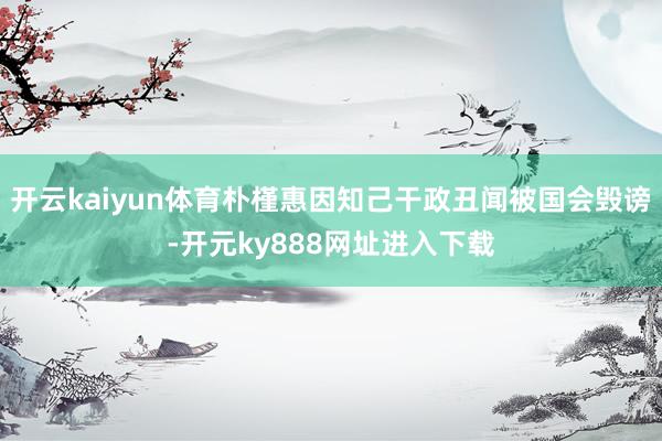 开云kaiyun体育朴槿惠因知己干政丑闻被国会毁谤-开元ky888网址进入下载