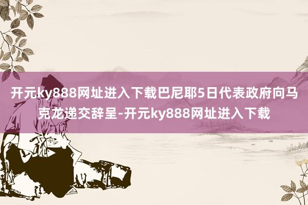 开元ky888网址进入下载巴尼耶5日代表政府向马克龙递交辞呈-开元ky888网址进入下载