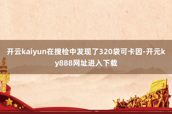 开云kaiyun在搜检中发现了320袋可卡因-开元ky888网址进入下载
