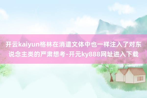 开云kaiyun格林在消遣文体中也一样注入了对东说念主类的严肃想考-开元ky888网址进入下载