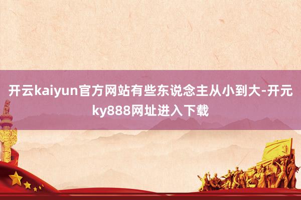 开云kaiyun官方网站有些东说念主从小到大-开元ky888网址进入下载