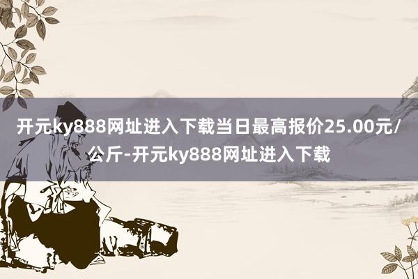 开元ky888网址进入下载当日最高报价25.00元/公斤-开元ky888网址进入下载