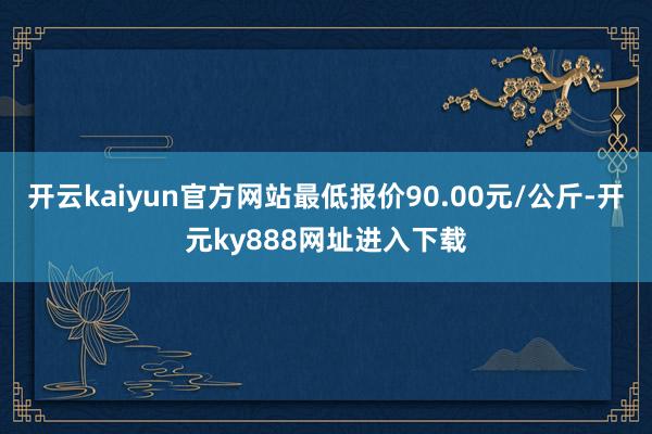 开云kaiyun官方网站最低报价90.00元/公斤-开元ky888网址进入下载