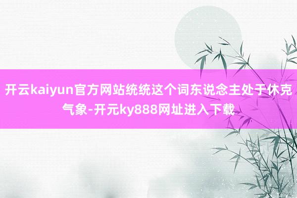 开云kaiyun官方网站统统这个词东说念主处于休克气象-开元ky888网址进入下载