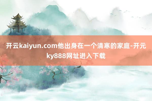 开云kaiyun.com他出身在一个清寒的家庭-开元ky888网址进入下载