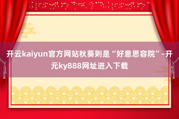 开云kaiyun官方网站秋葵则是“好意思容院”-开元ky888网址进入下载