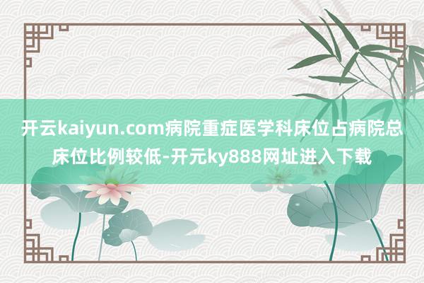 开云kaiyun.com病院重症医学科床位占病院总床位比例较低-开元ky888网址进入下载