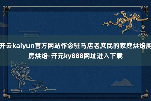 开云kaiyun官方网站作念驻马店老庶民的家庭烘焙厨房　　烘焙-开元ky888网址进入下载