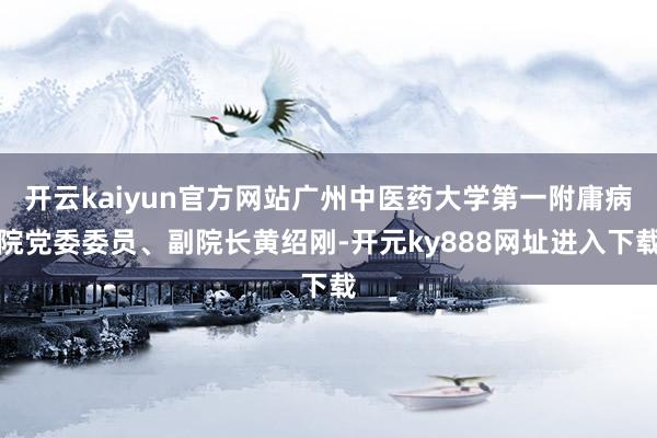 开云kaiyun官方网站广州中医药大学第一附庸病院党委委员、副院长黄绍刚-开元ky888网址进入下载