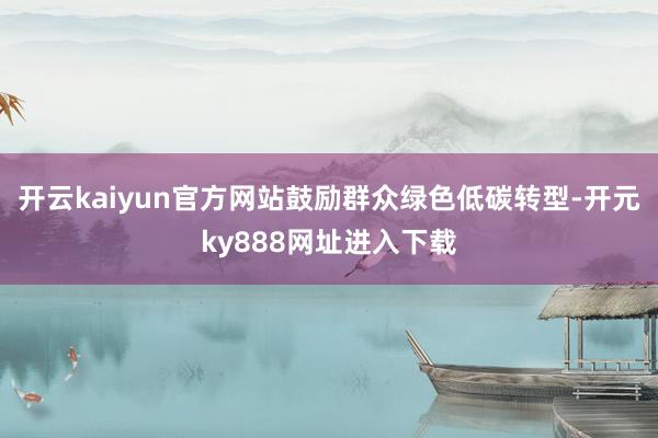 开云kaiyun官方网站鼓励群众绿色低碳转型-开元ky888网址进入下载